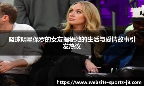 篮球明星保罗的女友揭秘她的生活与爱情故事引发热议